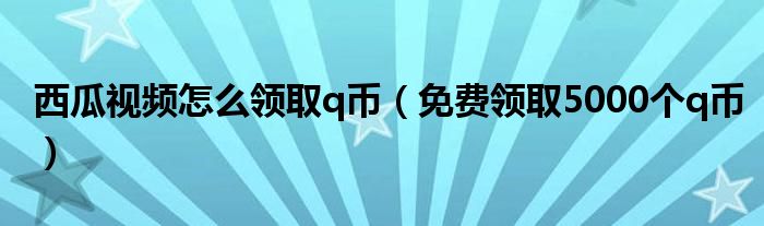 西瓜视频怎么领取q币(免费领取5000个q币)