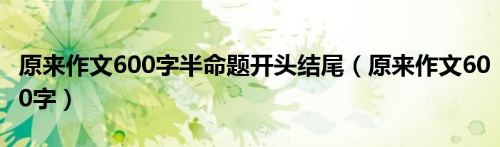 原来作文600字半命题开头结尾(原来作文600字)