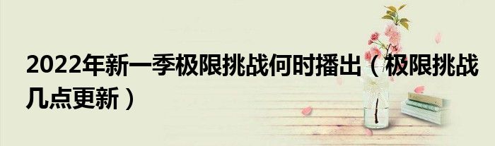 2022年新一季极限挑战何时播出(极限挑战几点更新)