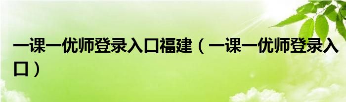 一课一优师登录入口福建(一课一优师登录入口)