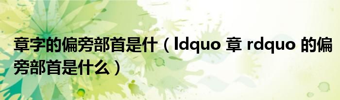 章字的偏旁部首是什(ldquo 章 rdquo 的偏旁部首是什么)