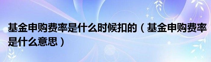 基金申购费率是什么时候扣的(基金申购费率是什么意思)