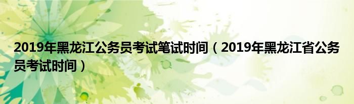 2019年黑龙江公务员考试笔试时间(2019年黑龙江省公务员考试时间)