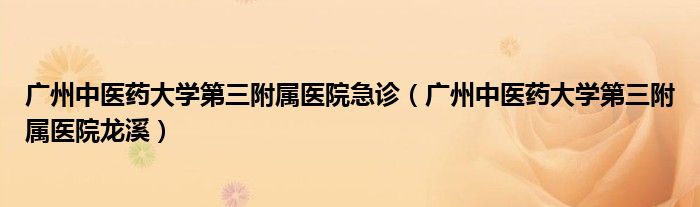 广州中医药大学第三附属医院急诊(广州中医药大学第三附属医院龙溪)