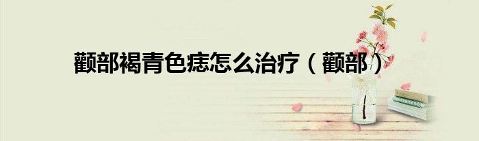 颧部褐青色痣怎么治疗(颧部)