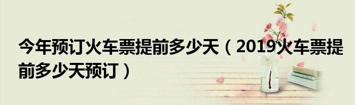 今年预订火车票提前多少天(2019火车票提前多少天预订)