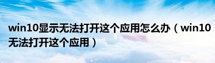 win10显示无法打开这个应用怎么办(win10无法打开这个应用)