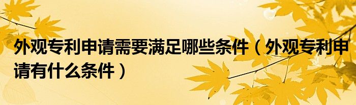 外观专利申请需要满足哪些条件（外观专利申请有什么条件）
