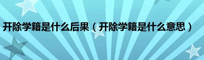 开除学籍是什么后果(开除学籍是什么意思)
