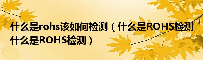 什么是rohs该如何检测(什么是ROHS检测 什么是ROHS检测)