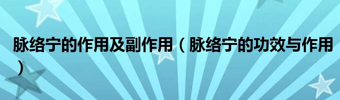 脉络宁的作用及副作用(脉络宁的功效与作用)