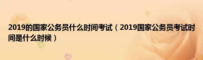 2019的国家公务员什么时间考试(2019国家公务员考试时间是什么时候)
