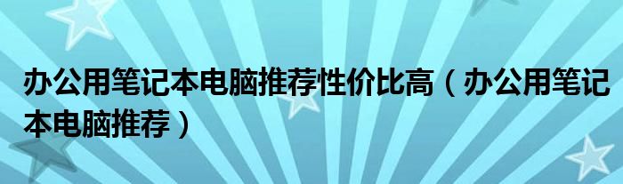 办公用笔记本电脑推荐性价比高(办公用笔记本电脑推荐)