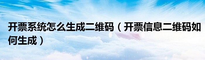 开票系统怎么生成二维码(开票信息二维码如何生成)