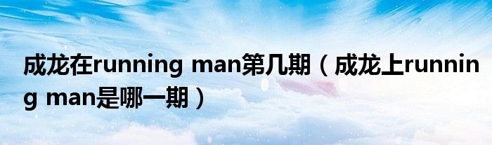 成龙在running man第几期(成龙上running man是哪一期)