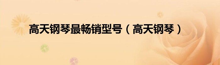高天钢琴最畅销型号(高天钢琴)