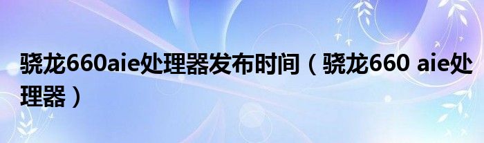 骁龙660aie处理器发布时间(骁龙660 aie处理器)