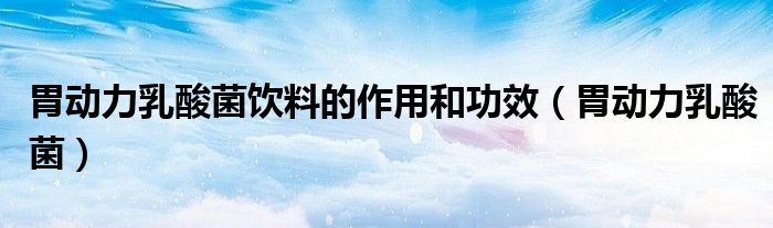 胃动力乳酸菌饮料的作用和功效(胃动力乳酸菌)
