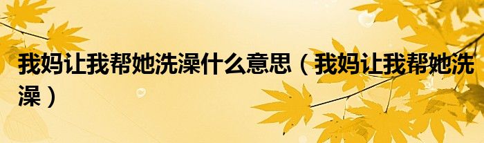 我妈让我帮她洗澡什么意思(我妈让我帮她洗澡)