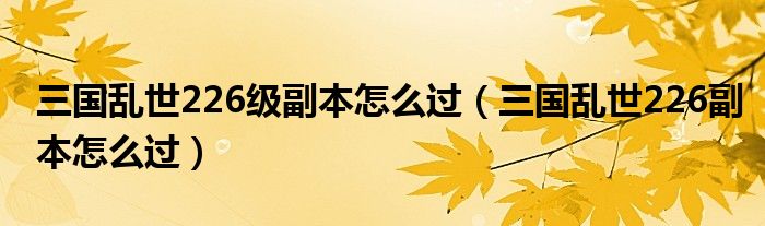 三国乱世226级副本怎么过(三国乱世226副本怎么过)
