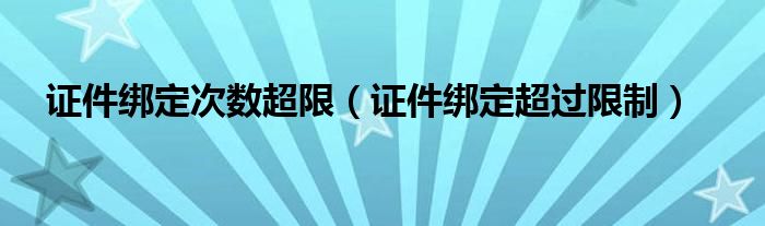 证件绑定次数超限(证件绑定超过限制)
