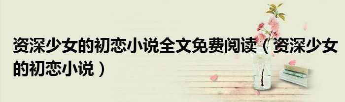 资深少女的初恋小说全文免费阅读(资深少女的初恋小说)