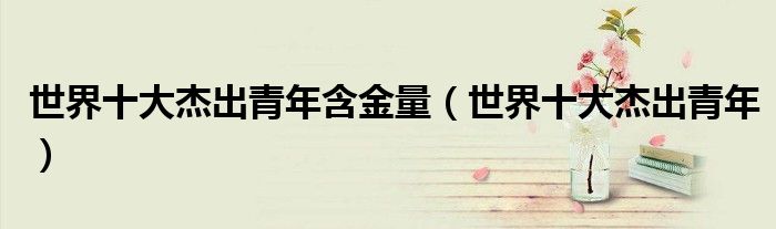 世界十大杰出青年含金量(世界十大杰出青年)