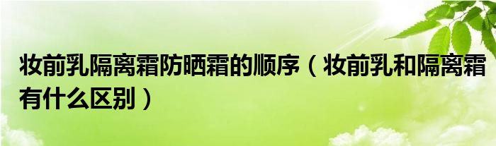 妆前乳隔离霜防晒霜的顺序（妆前乳和隔离霜有什么区别）