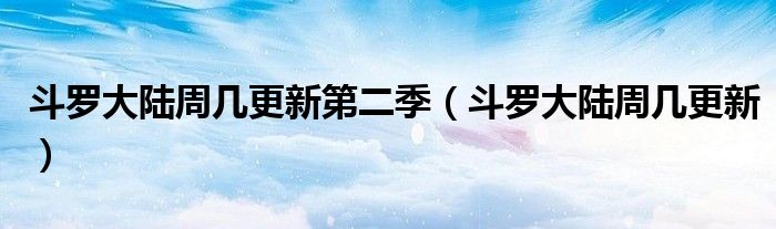 斗罗大陆周几更新第二季(斗罗大陆周几更新)