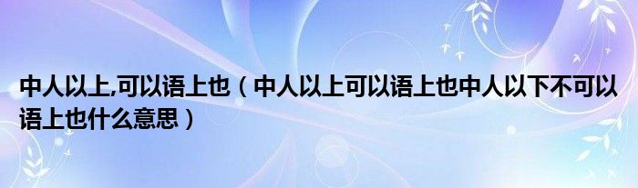 中人以上,可以语上也(中人以上可以语上也中人以下不可以语上也什么意思)