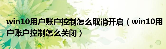 win10用户账户控制怎么取消开启(win10用户账户控制怎么关闭)