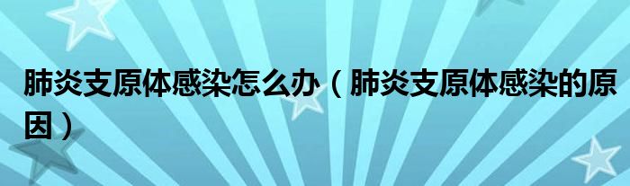 肺炎支原体感染怎么办(肺炎支原体感染的原因)