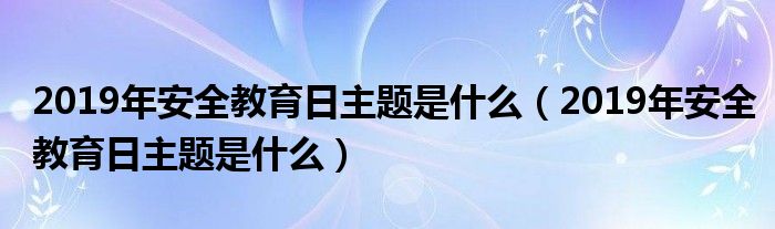 2019年安全教育日主题是什么(2019年安全教育日主题是什么)