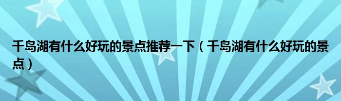 千岛湖有什么好玩的景点推荐一下(千岛湖有什么好玩的景点)