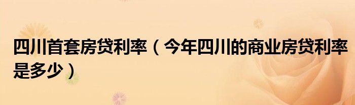 四川首套房贷利率(今年四川的商业房贷利率是多少)