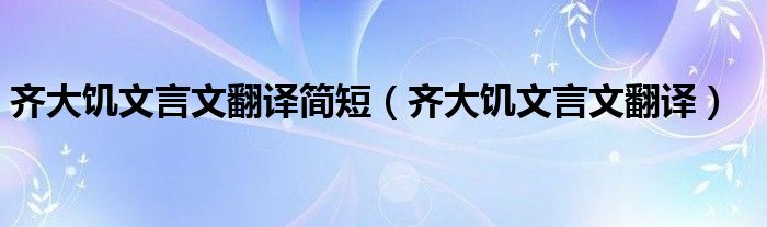 齐大饥文言文翻译简短(齐大饥文言文翻译)