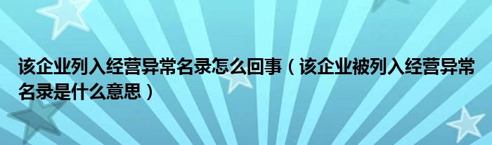 该企业列入经营异常名录怎么回事(该企业被列入经营异常名录是什么意思)