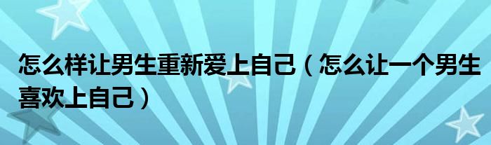 怎么样让男生重新爱上自己(怎么让一个男生喜欢上自己)