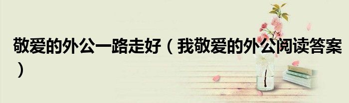 敬爱的外公一路走好(我敬爱的外公阅读答案)