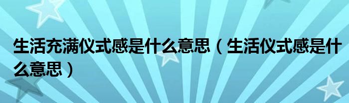 生活充满仪式感是什么意思(生活仪式感是什么意思)