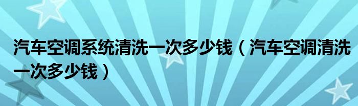 汽车空调系统清洗一次多少钱(汽车空调清洗一次多少钱)