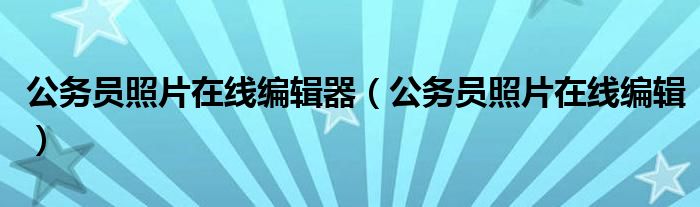 公务员照片在线编辑器(公务员照片在线编辑)