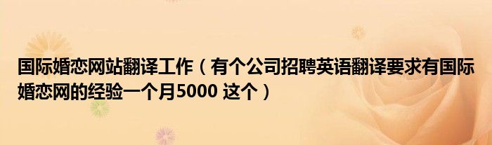 国际婚恋网站翻译工作(有个公司招聘英语翻译要求有国际婚恋网的经验一个月5000 这个)