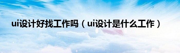 ui设计好找工作吗(ui设计是什么工作)