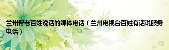 兰州帮老百姓说话的媒体电话(兰州电视台百姓有话说服务电话)