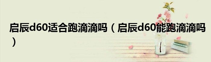 启辰d60适合跑滴滴吗(启辰d60能跑滴滴吗)