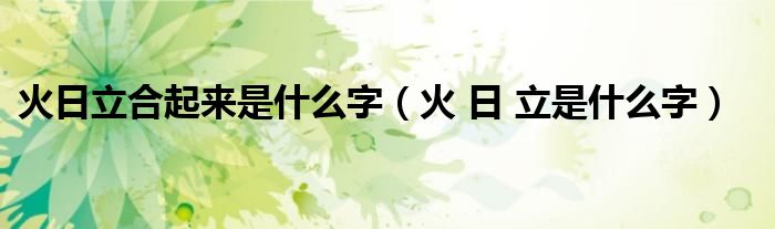 火日立合起来是什么字(火 日 立是什么字)
