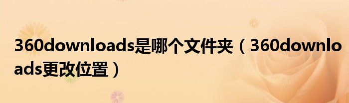 360downloads是哪个文件夹(360downloads更改位置)