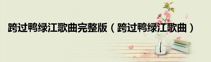 跨过鸭绿江歌曲完整版(跨过鸭绿江歌曲)
