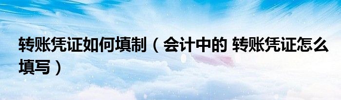 转账凭证如何填制(会计中的 转账凭证怎么填写)